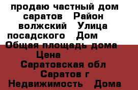 продаю частный дом .саратов › Район ­ волжский › Улица ­ посадского › Дом ­ 127 › Общая площадь дома ­ 50 › Цена ­ 1 550 000 - Саратовская обл., Саратов г. Недвижимость » Дома, коттеджи, дачи продажа   . Саратовская обл.